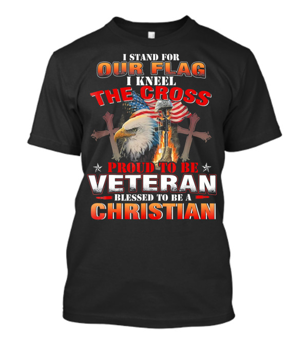 I Stand For Our Flag I Kneel The Cross Proud To Be Veteran Blessed To Be A Christian T-Shirt