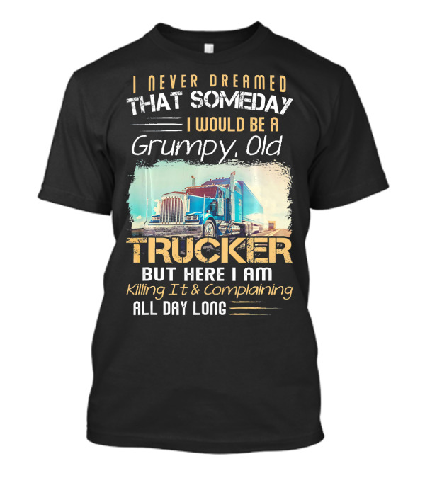 I Never Dreamed That Someday I Would Be A Grumpy Old Trucker But Here I Am Killing It And Complaining All Day Long T-Shirt