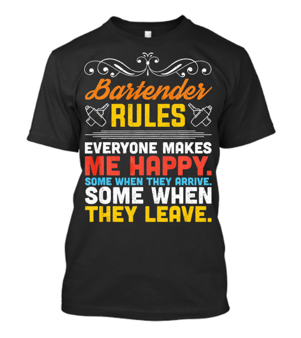Bartender Rules: Everyone Makes Me Happy Some When They Arrive Some When They Leave T-Shirt