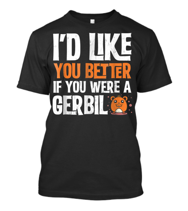 I'd Like You Better If You Were A Gerbil T-Shirt