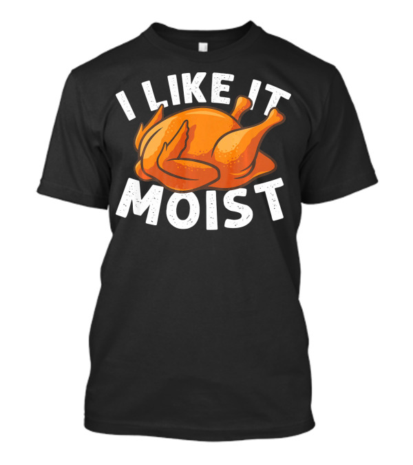 I Like It Moist Funny Turkey Thanksgiving Humor T-Shirt