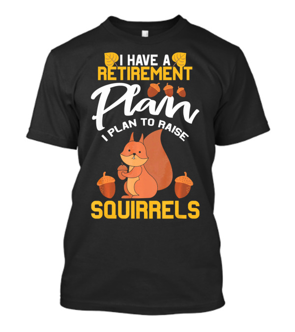 I Have A Retirement Plan I Plan To Raise Squirrels T-Shirt
