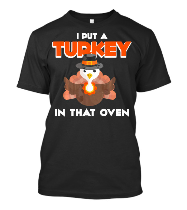 I Put A Turkey In That Oven Funny Thanksgiving Turkey With Hat T-Shirt