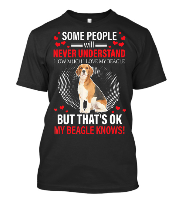 SOME PEOPLE WILL NEVER UNDERSTAND HOW MUCH I LOVE MY BEAGLE BUT THAT'S OK MY BEAGLE KNOWS T-Shirt