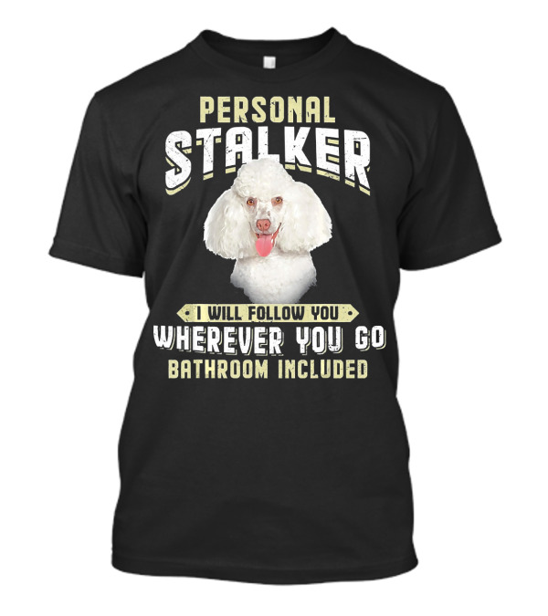 Poodle White Personal Stalker I Will Follow You Wherever You Go Bathroom Included T-Shirt