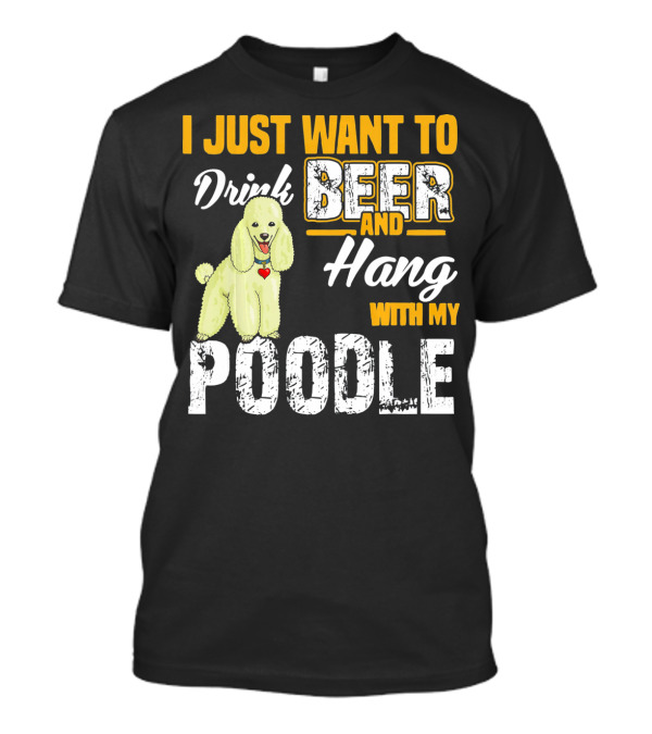 I Just Want To Drink Beer And Hang With My Poodle T-Shirt