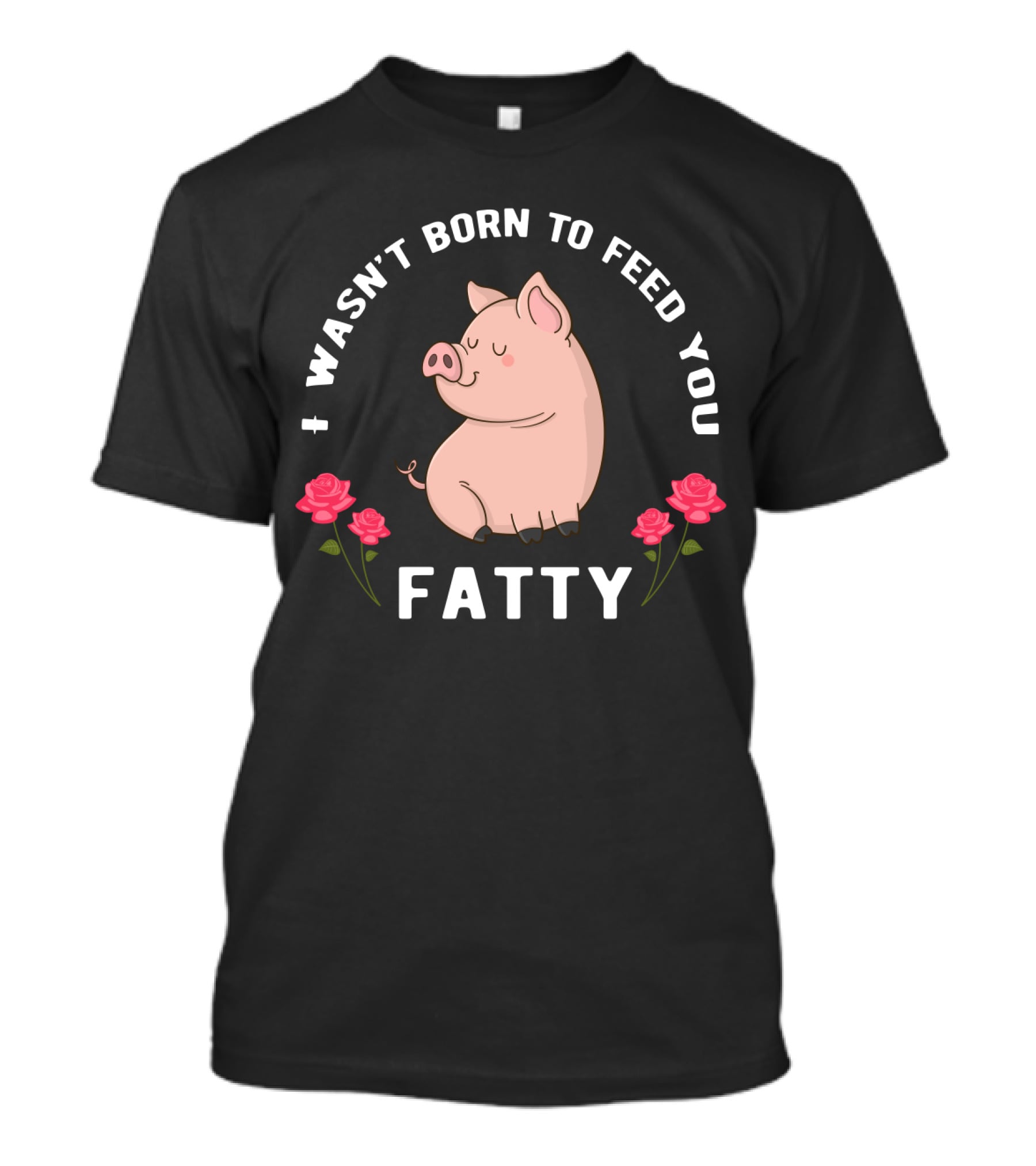 I Wasn't Born To Feed You Fatty Pig With Roses T-Shirt
