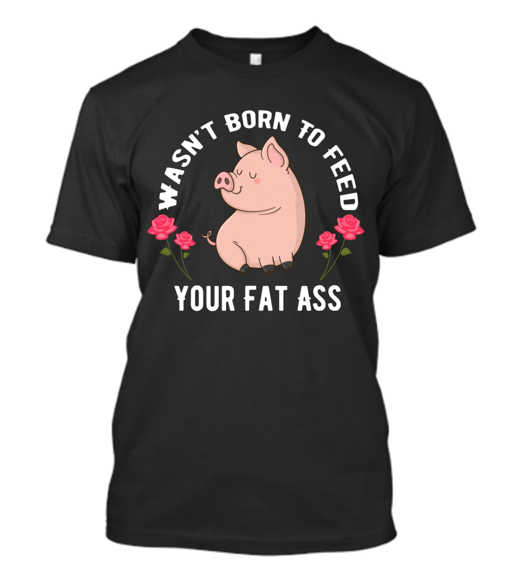 Wasn't Born To Feed Your Fat Ass Pig Roses T-Shirt