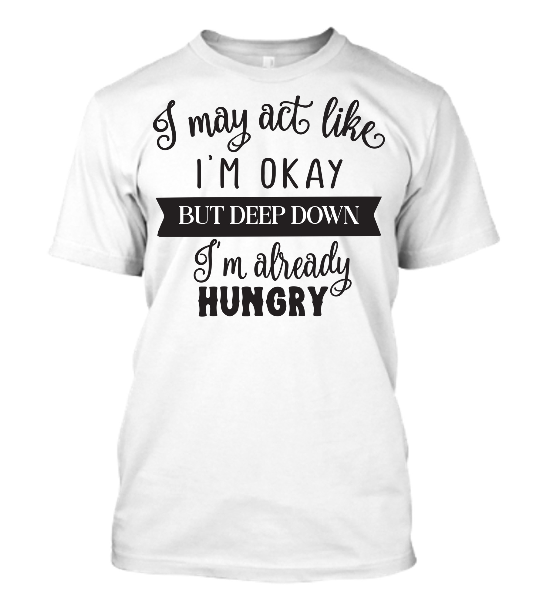 I May Act Like I'm Okay But Deep Down I'm Already Hungry T-Shirt