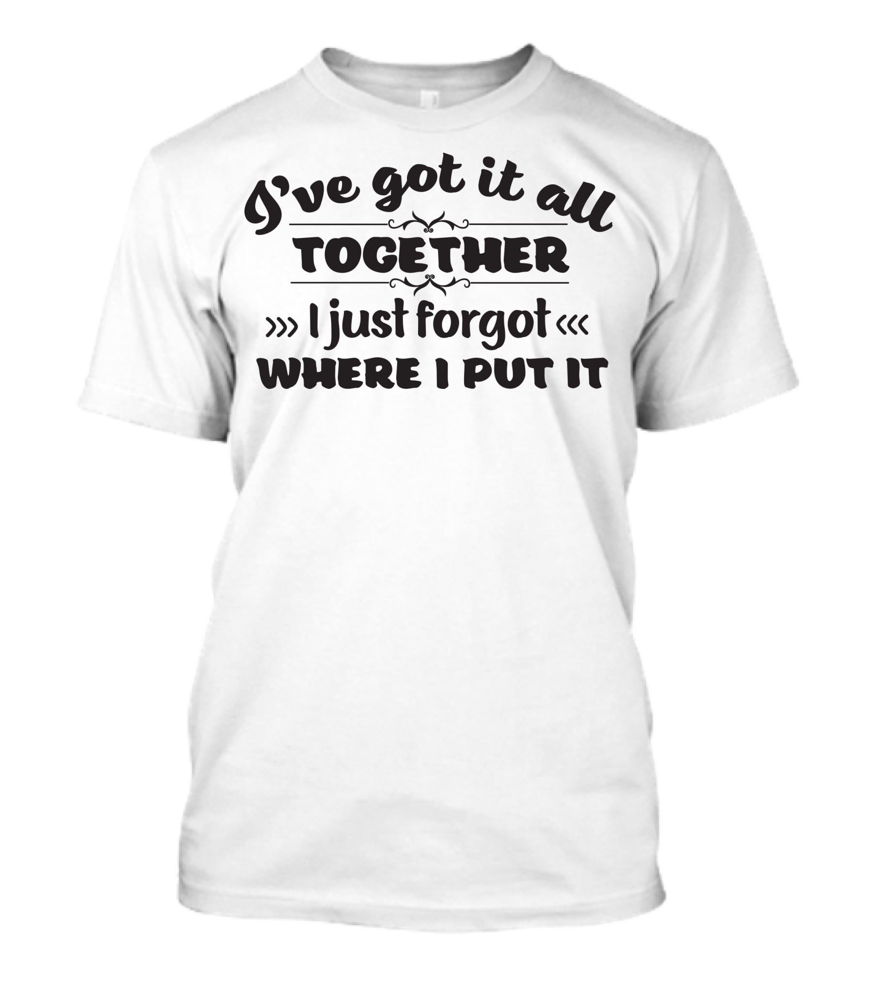 I've Got It All Together I Just Forgot Where I Put It T-Shirt