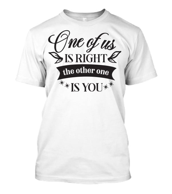 One Of Us Is Right The Other One Is You T-Shirt