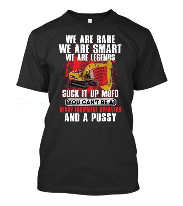 We Are Rare We Are Smart We Are Legends Suck It Up Mofo You Can't Be A Heavy Equipment Operator And A Pussy T-Shirt