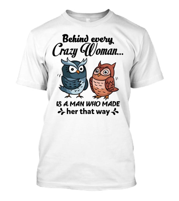 Behind Every Crazy Woman Is A Man Who Made Her That Way Owl Lovers T-Shirt