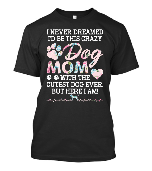 I Never Dreamed I'd Be This Crazy Dog Mom With The Cutest Dog Ever But Here I Am Paw Heart T-Shirt