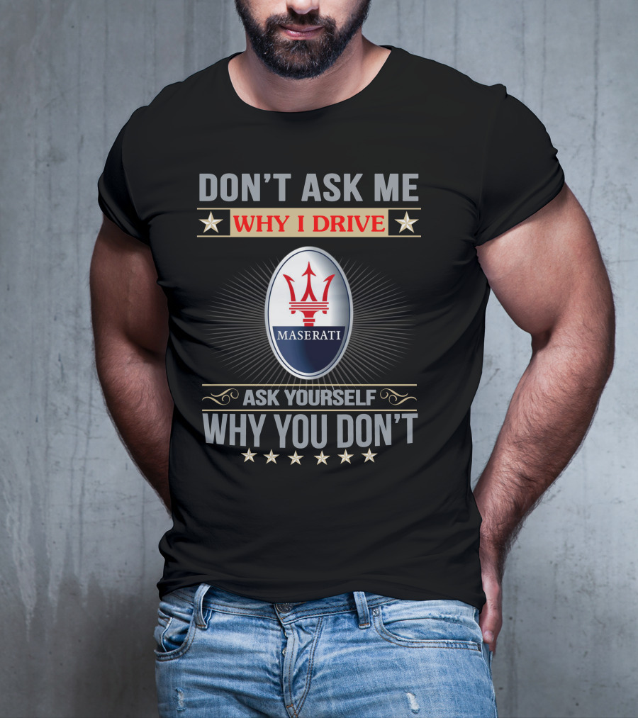 DON'T ASK ME WHY I DRIVE MASERATI ASK YOURSELF WHY YOU DON'T T-Shirt