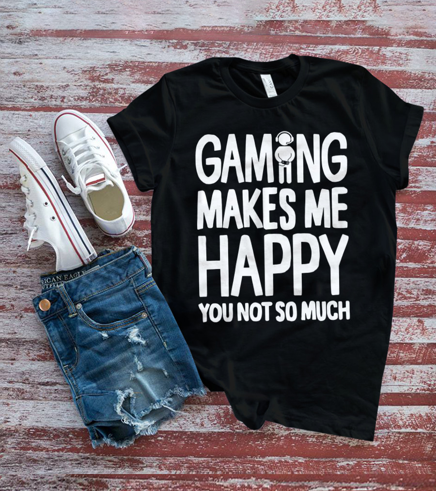 Gaming Makes Me Happy Headphone Gamer You Not So Much T-Shirt