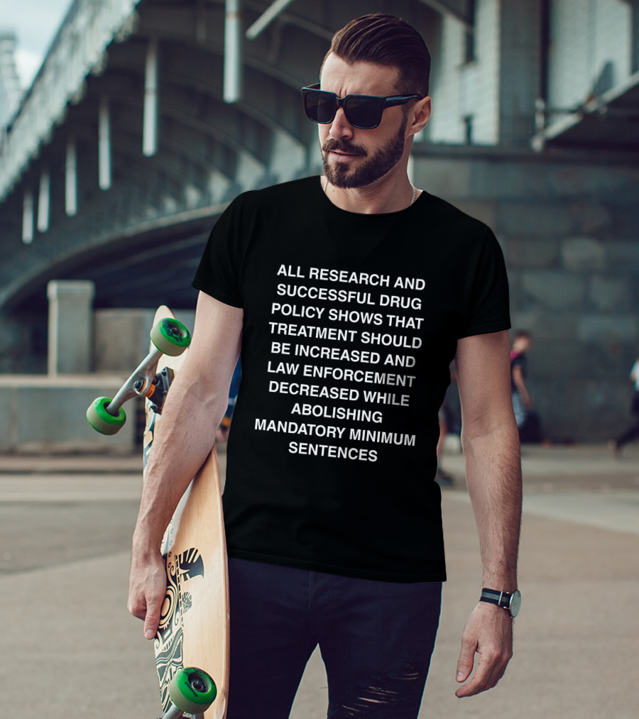 ALL RESEARCH AND SUCCESSFUL DRUG POLICY SHOWS TREATMENT INCREASE LAW ENFORCEMENT DECREASE ABOLISHING MANDATORY MINIMUM SENTENCES T-Shirt