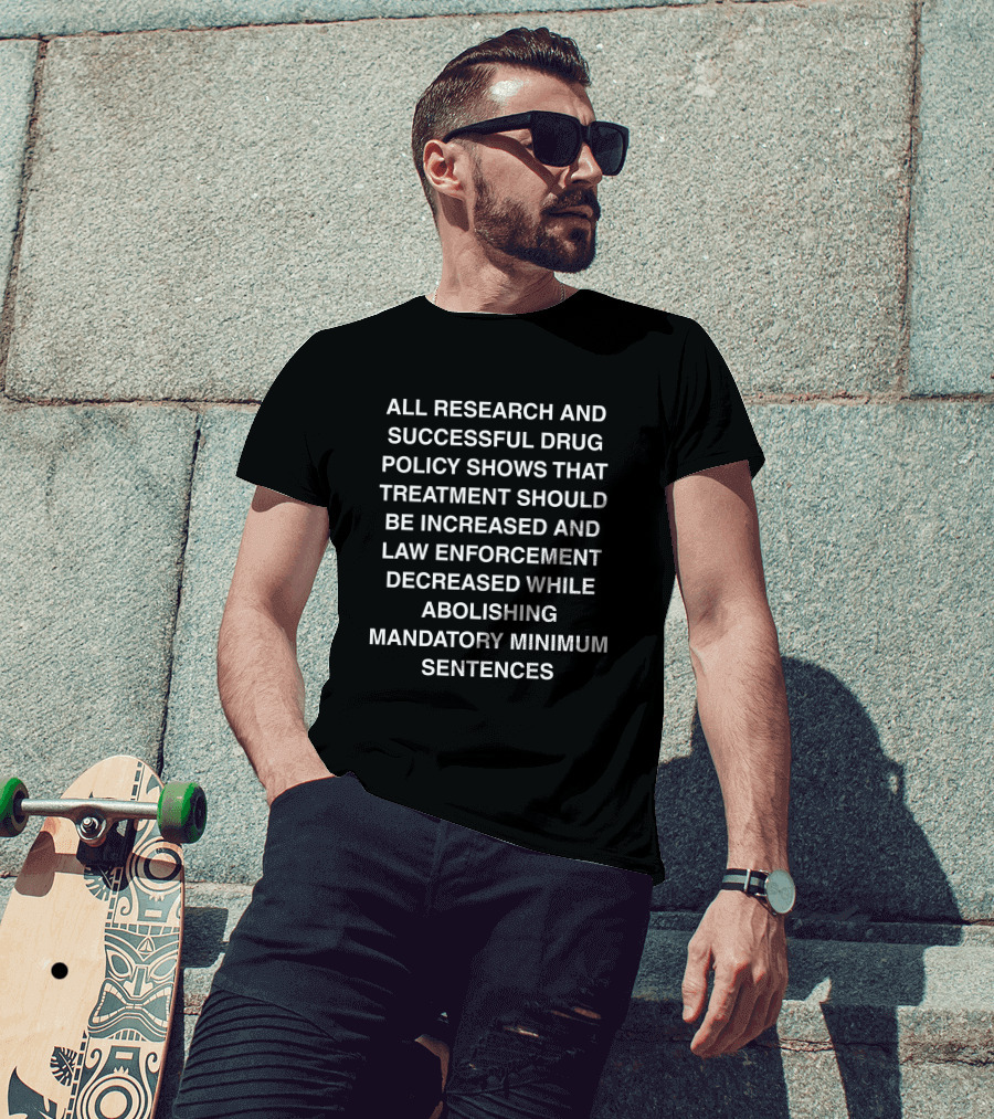ALL RESEARCH AND SUCCESSFUL DRUG POLICY SHOWS TREATMENT INCREASE LAW ENFORCEMENT DECREASE ABOLISHING MANDATORY MINIMUM SENTENCES T-Shirt