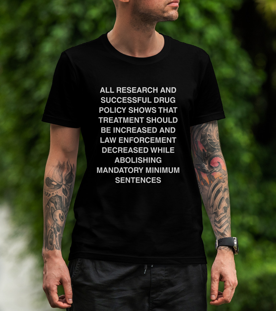 ALL RESEARCH AND SUCCESSFUL DRUG POLICY SHOWS TREATMENT INCREASE LAW ENFORCEMENT DECREASE ABOLISHING MANDATORY MINIMUM SENTENCES T-Shirt