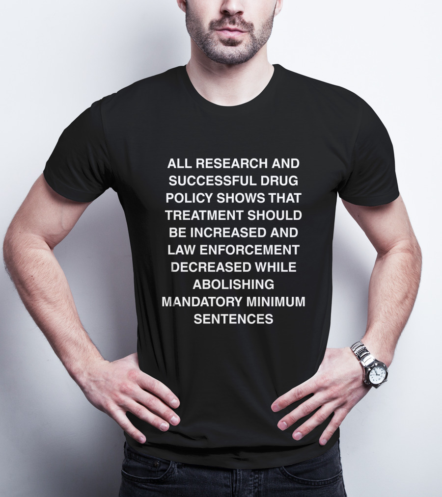 ALL RESEARCH AND SUCCESSFUL DRUG POLICY SHOWS TREATMENT INCREASE LAW ENFORCEMENT DECREASE ABOLISHING MANDATORY MINIMUM SENTENCES T-Shirt
