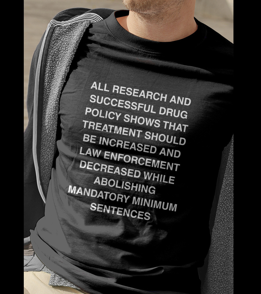 ALL RESEARCH AND SUCCESSFUL DRUG POLICY SHOWS TREATMENT INCREASE LAW ENFORCEMENT DECREASE ABOLISHING MANDATORY MINIMUM SENTENCES T-Shirt