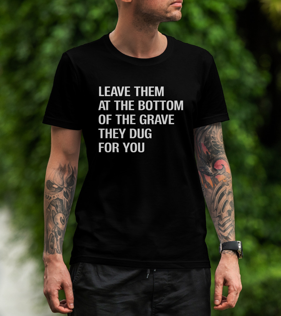 Leave Them At The Bottom Of The Grave They Dug For You T-Shirt