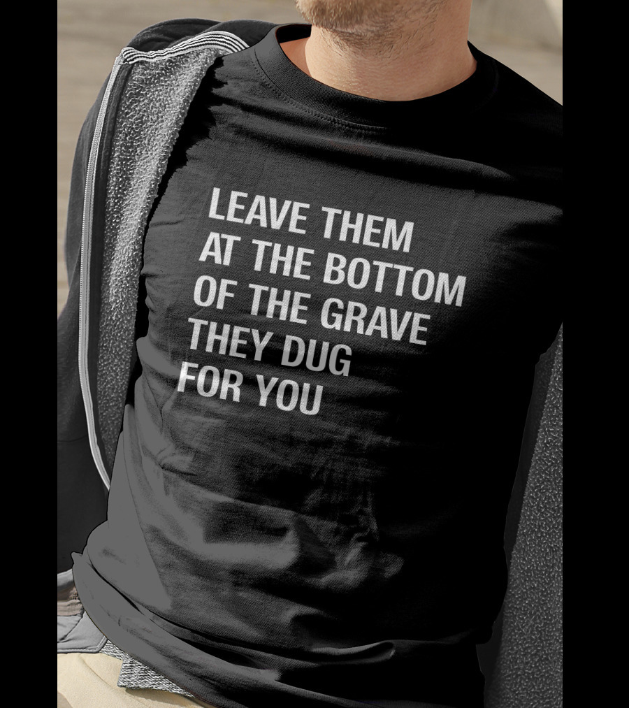 Leave Them At The Bottom Of The Grave They Dug For You T-Shirt