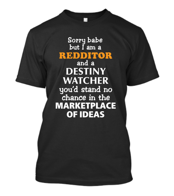 Sorry Babe But I Am A Redditor And A Destiny Watcher You'd Stand No Chance In The Marketplace Of Ideas T-Shirt