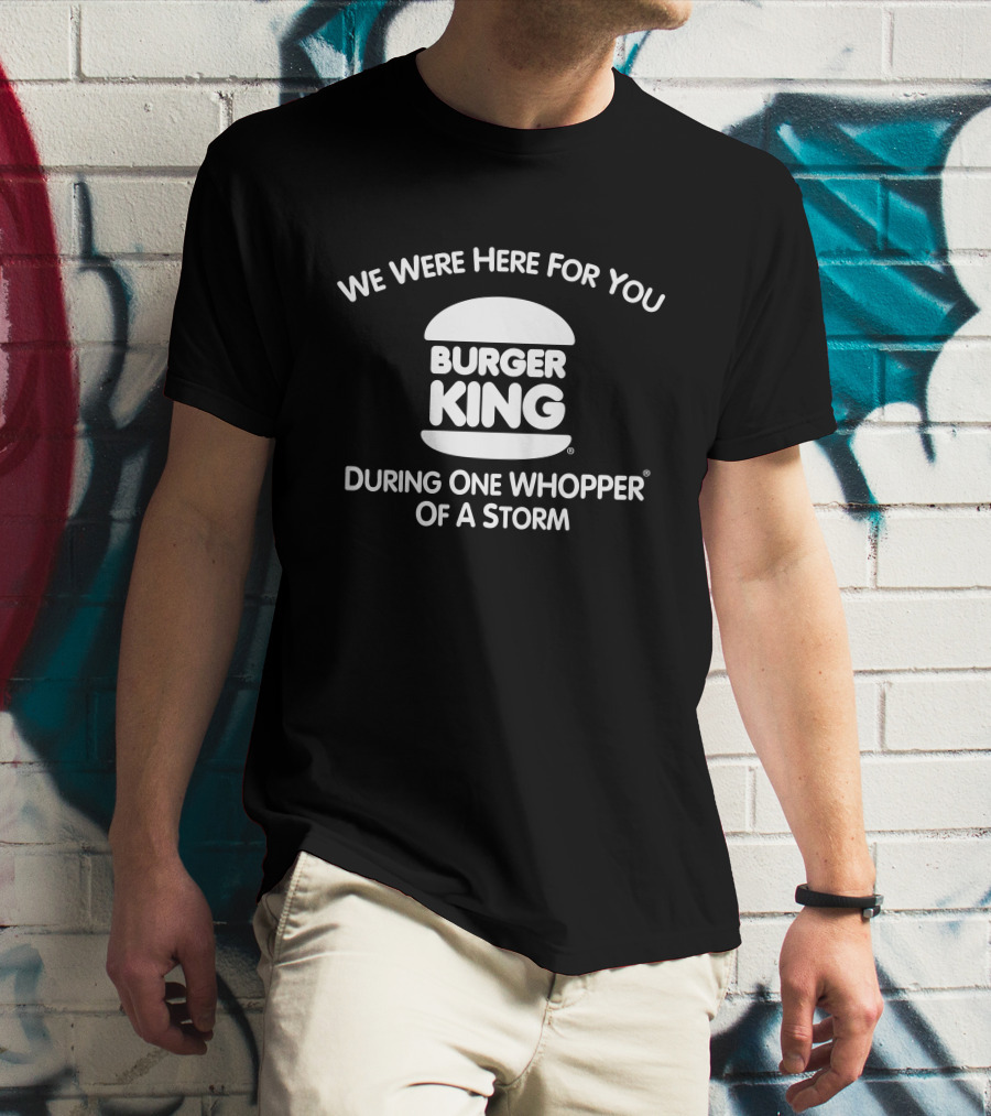 We Were Here For You Burger King During One Whopper Of A Storm T-Shirt