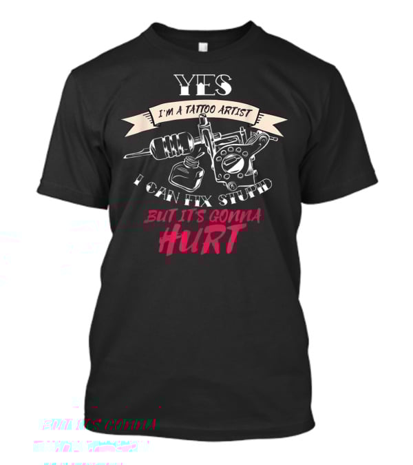 YES I'm A Tattoo Artist I Can Fix Stupid But It's Gonna Hurt T-Shirt
