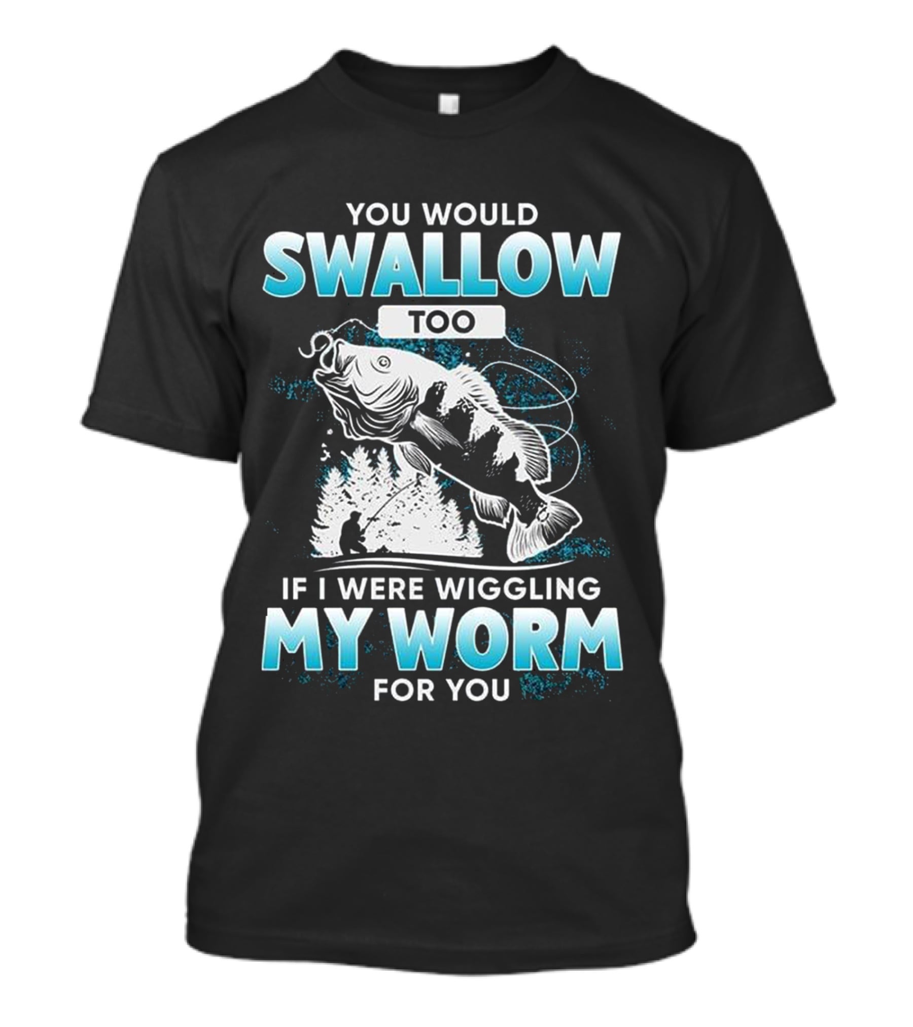 YOU WOULD SWALLOW TOO IF I WERE WIGGLING MY WORM FOR YOU FISHING T-Shirt