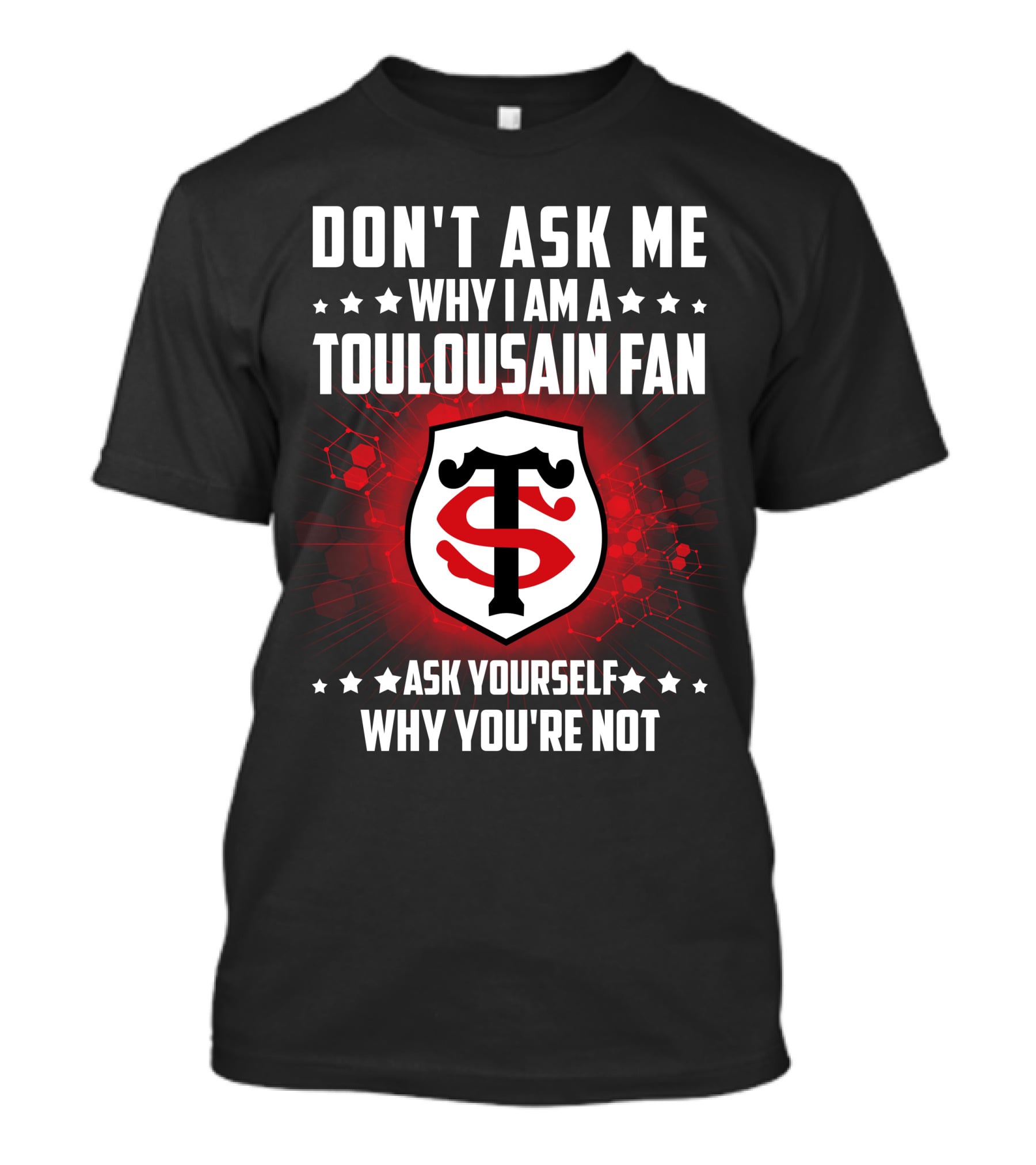DON'T ASK ME WHY I AM A TOULOUSAIN FAN ASK YOURSELF WHY YOU'RE NOT STADE TOULOUSAIN T-Shirt