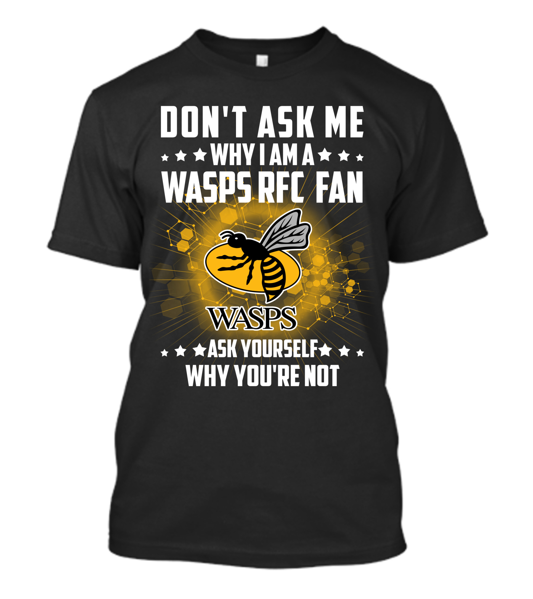 DON'T ASK ME WHY I AM A WASPS RFC FAN ASK YOURSELF WHY YOU'RE NOT WASPS T-Shirt