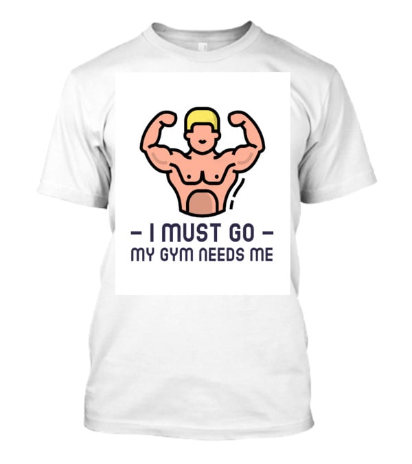 I Must Go My Gym Needs Me Fitness Motivation T-Shirt