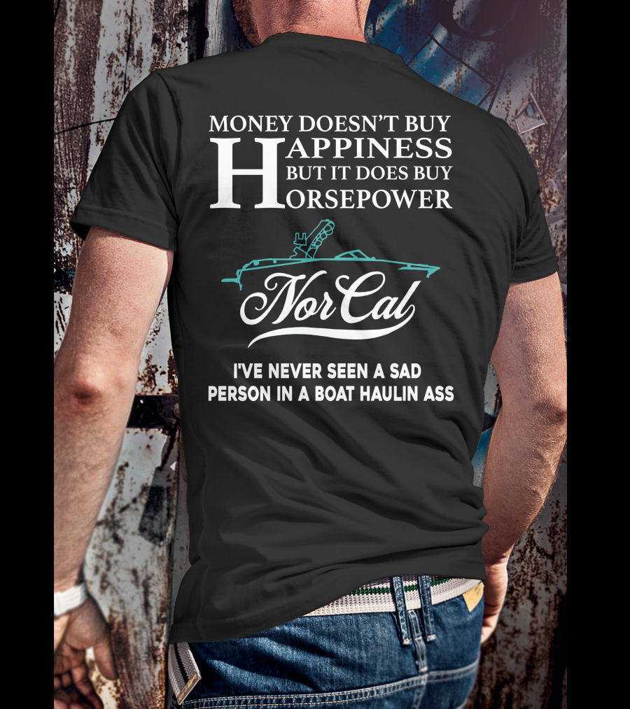 NorCal Money Doesn't Buy Happiness But It Does Buy Horsepower I've Never Seen A Sad Person In A Boat Haulin Ass T-Shirt