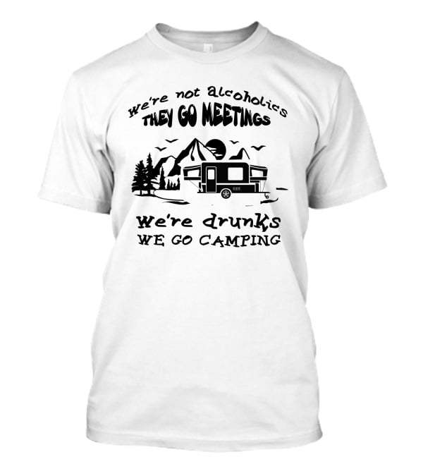 We're Not Alcoholics We Go Meetings We're Drunks We Go Camping T-Shirt
