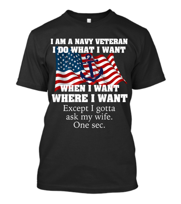 I Am A Navy Veteran I Do What I Want When I Want Where I Want Except I Gotta Ask My Wife One Sec T-Shirt