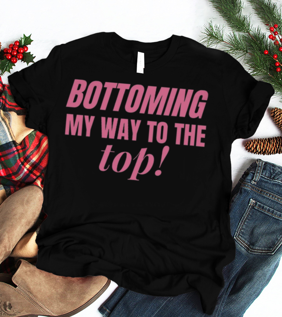Bottoming My Way To The Top T-Shirt