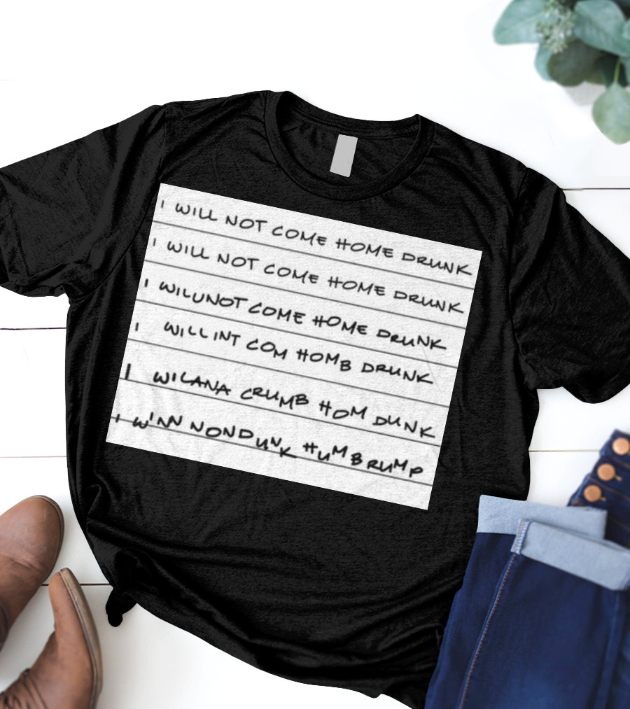 I Will Not Come Home Drunk Repeatedly Scribbled WILNOTCOMEHOME WILNACRUMB T-Shirt