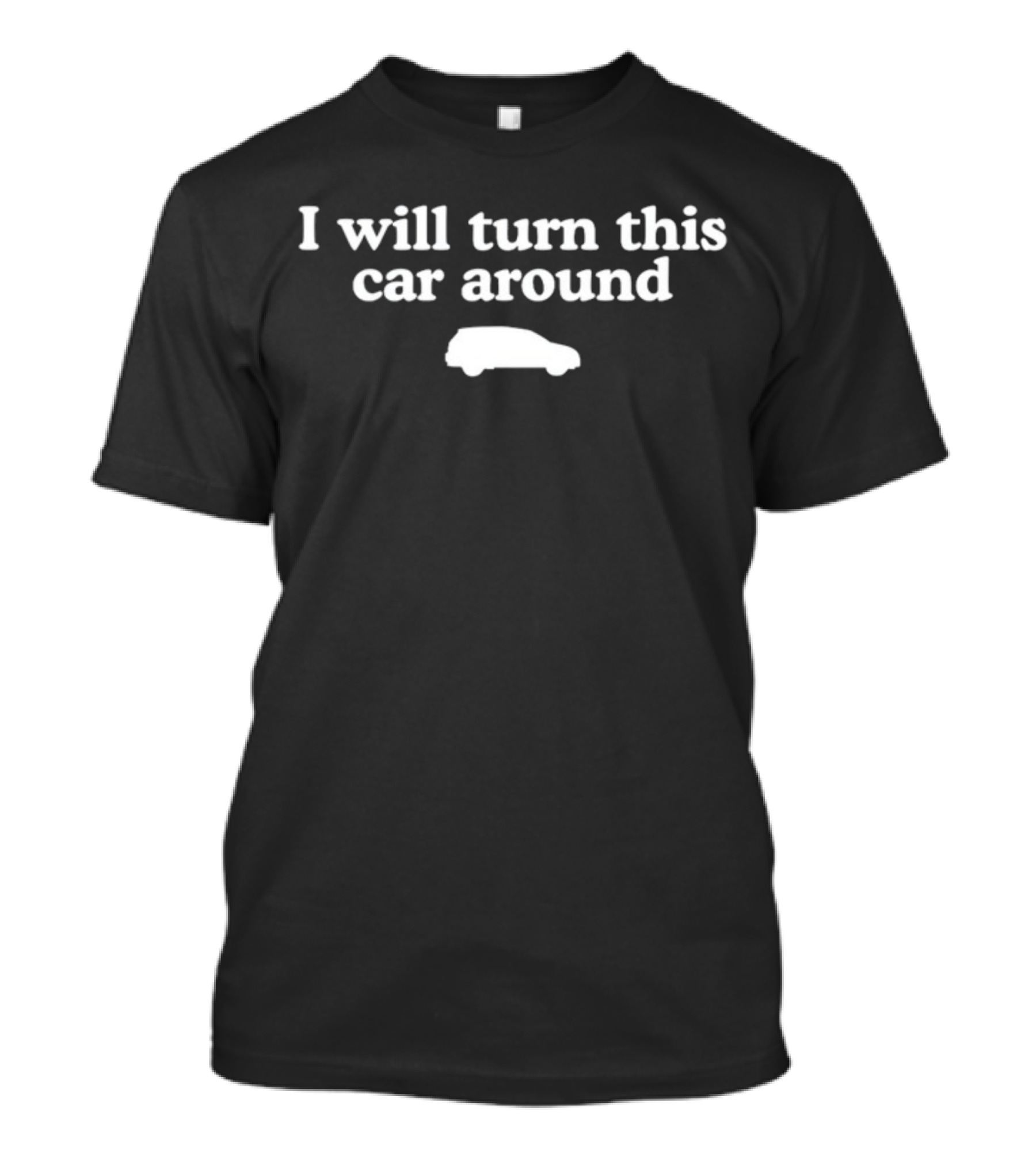 I Will Turn This Car Around White Text With Car T-Shirt
