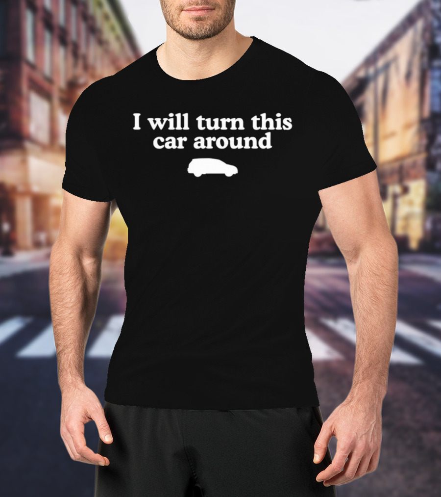 I Will Turn This Car Around White Text With Car T-Shirt
