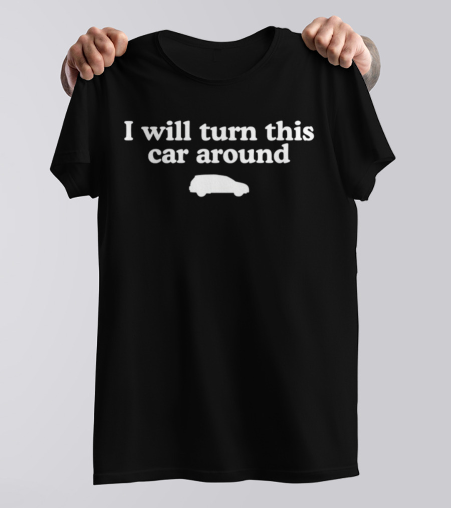 I Will Turn This Car Around White Text With Car T-Shirt