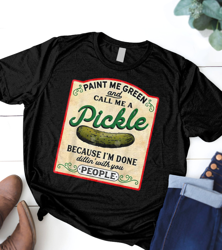 Paint Me Green And Call Me A Pickle Because I'm Done Dill'in With You People T-Shirt