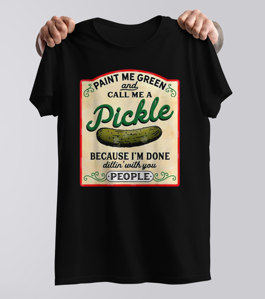 Paint Me Green And Call Me A Pickle Because I'm Done Dill'in With You People T-Shirt