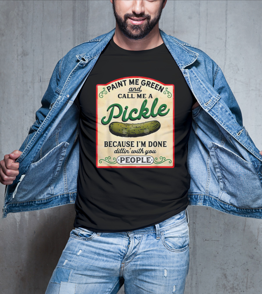 Paint Me Green And Call Me A Pickle Because I'm Done Dill'in With You People T-Shirt