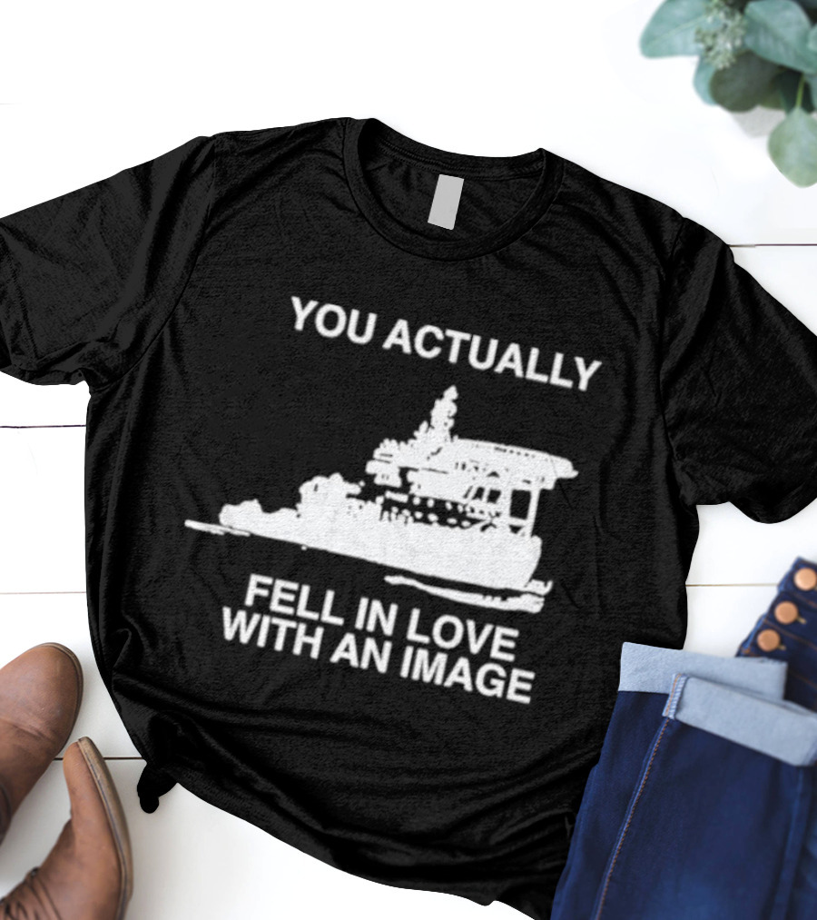 You Actually Fell In Love With An Image Ship T-Shirt