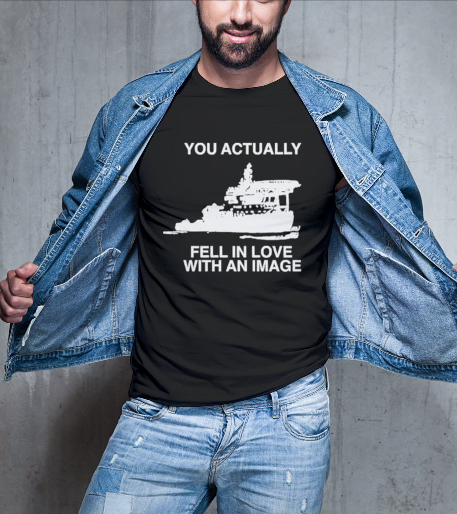 You Actually Fell In Love With An Image Ship T-Shirt
