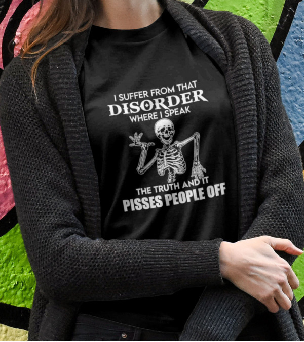 I Suffer From That Disorder Where I Speak The Truth And It Pisses People Off Skeleton T-Shirt