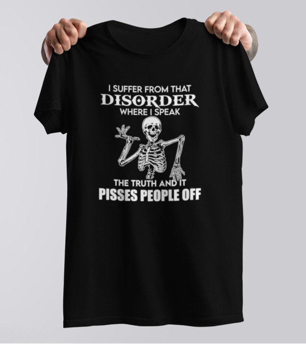 I Suffer From That Disorder Where I Speak The Truth And It Pisses People Off Skeleton T-Shirt