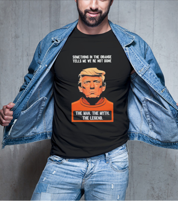 Donald Trump Something In The Orange Tells Me We’re Not Done The Man The Myth The Legend T-Shirt